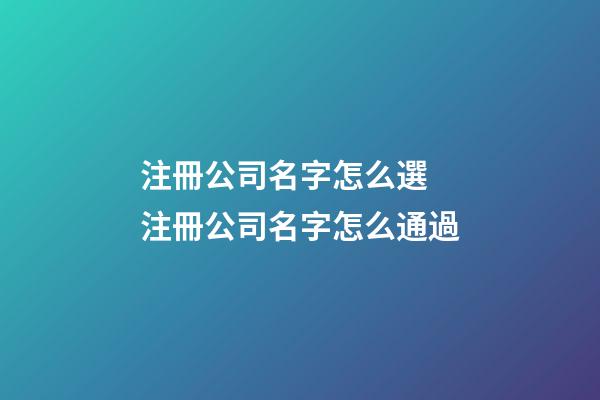 注冊公司名字怎么選 注冊公司名字怎么通過-第1張-公司起名-玄機派